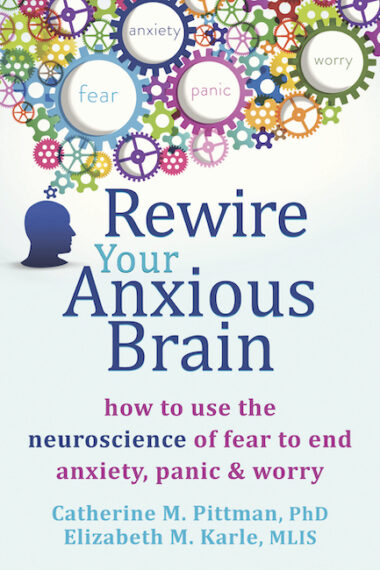 Rewire Your Anxious Brain: How to use the neuroscience of fear to end anxiety, panic & worry